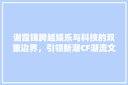 谢霆锋跨越娱乐与科技的双重边界，引领新潮CF潮流文化