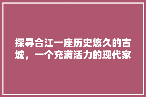 探寻合江一座历史悠久的古城，一个充满活力的现代家园