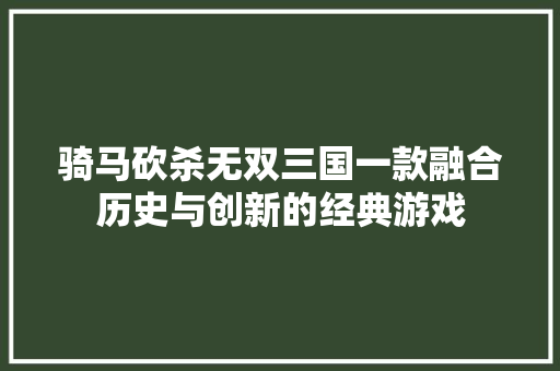 骑马砍杀无双三国一款融合历史与创新的经典游戏