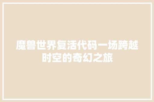 魔兽世界复活代码一场跨越时空的奇幻之旅
