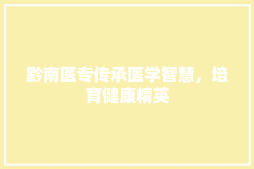 黔南医专传承医学智慧，培育健康精英  第1张