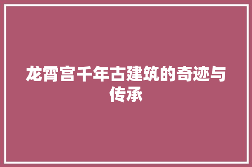 龙霄宫千年古建筑的奇迹与传承