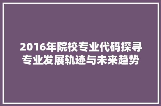 2016年院校专业代码探寻专业发展轨迹与未来趋势