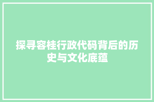 探寻容桂行政代码背后的历史与文化底蕴