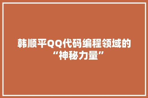 韩顺平QQ代码编程领域的“神秘力量”