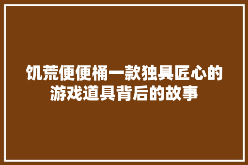 饥荒便便桶一款独具匠心的游戏道具背后的故事