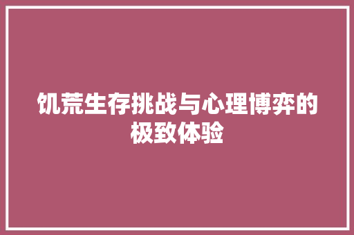 饥荒生存挑战与心理博弈的极致体验