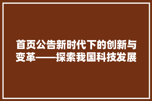首页公告新时代下的创新与变革——探索我国科技发展的新篇章