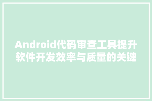 Android代码审查工具提升软件开发效率与质量的关键利器