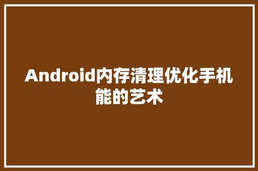 Android内存清理优化手机能的艺术