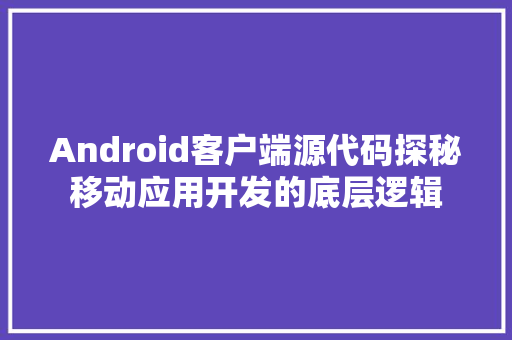 Android客户端源代码探秘移动应用开发的底层逻辑