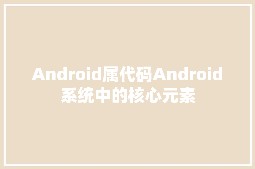 Android属代码Android系统中的核心元素