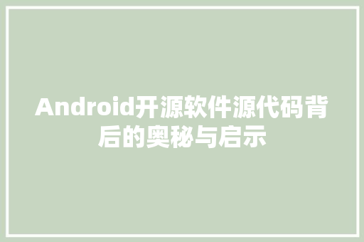 Android开源软件源代码背后的奥秘与启示  第1张