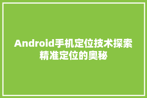 Android手机定位技术探索精准定位的奥秘  第1张