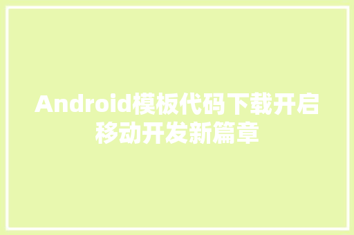Android模板代码下载开启移动开发新篇章  第1张