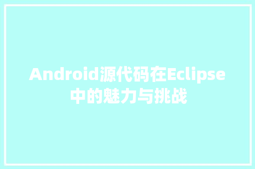 Android源代码在Eclipse中的魅力与挑战
