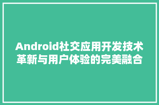 Android社交应用开发技术革新与用户体验的完美融合