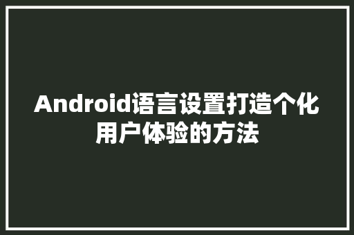 Android语言设置打造个化用户体验的方法