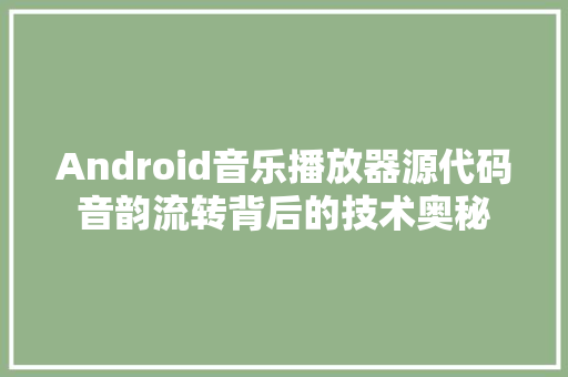 Android音乐播放器源代码音韵流转背后的技术奥秘