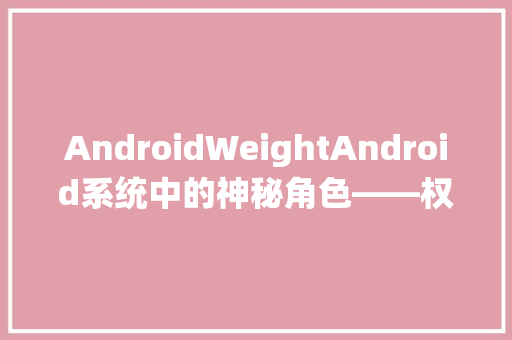 AndroidWeightAndroid系统中的神秘角色——权重与能优化之路