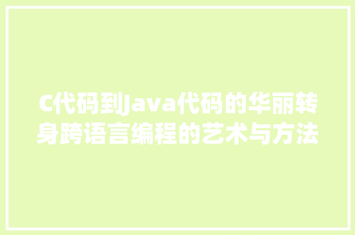 C代码到Java代码的华丽转身跨语言编程的艺术与方法