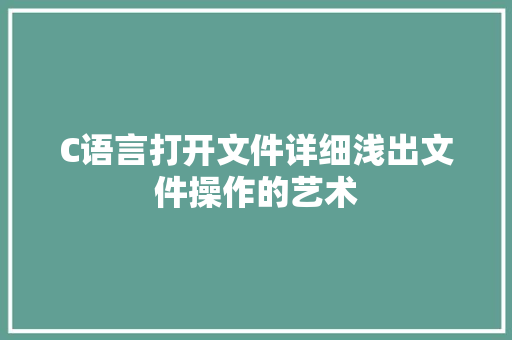 C语言打开文件详细浅出文件操作的艺术  第1张