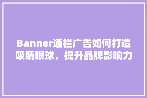 Banner通栏广告如何打造吸睛眼球，提升品牌影响力
