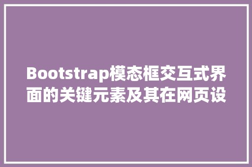 Bootstrap模态框交互式界面的关键元素及其在网页设计中的应用