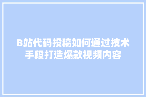 B站代码投稿如何通过技术手段打造爆款视频内容