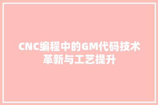 CNC编程中的GM代码技术革新与工艺提升