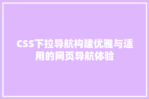 CSS下拉导航构建优雅与适用的网页导航体验  第1张