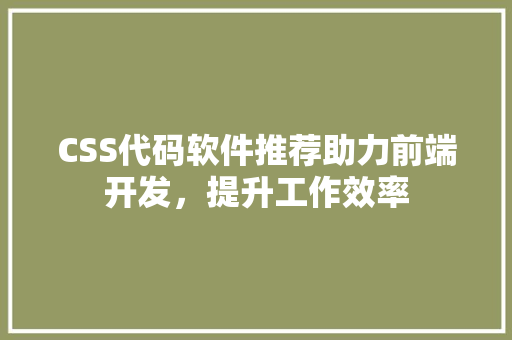 CSS代码软件推荐助力前端开发，提升工作效率