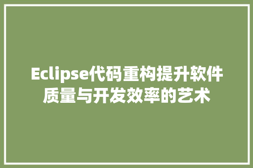 Eclipse代码重构提升软件质量与开发效率的艺术