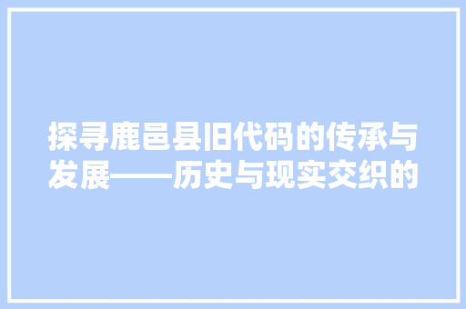 探寻鹿邑县旧代码的传承与发展——历史与现实交织的鹿邑文化之旅