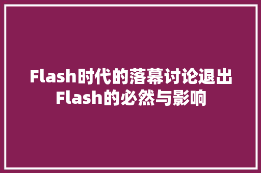 Flash时代的落幕讨论退出Flash的必然与影响