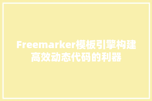 Freemarker模板引擎构建高效动态代码的利器