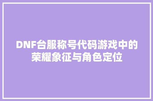 DNF台服称号代码游戏中的荣耀象征与角色定位