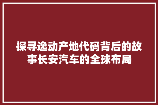 探寻逸动产地代码背后的故事长安汽车的全球布局