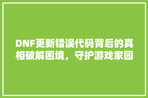 DNF更新错误代码背后的真相破解困境，守护游戏家园