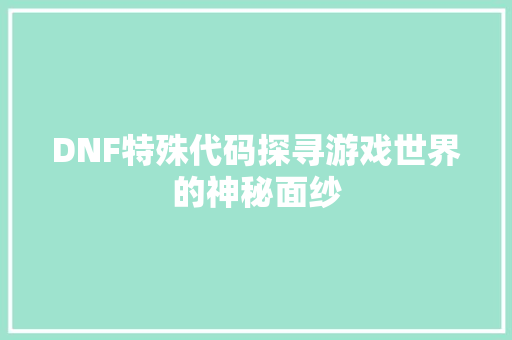 DNF特殊代码探寻游戏世界的神秘面纱