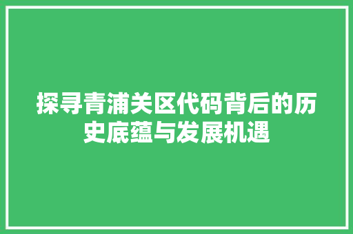 探寻青浦关区代码背后的历史底蕴与发展机遇