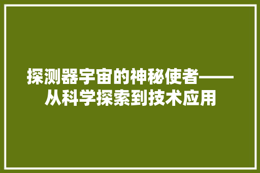 探测器宇宙的神秘使者——从科学探索到技术应用
