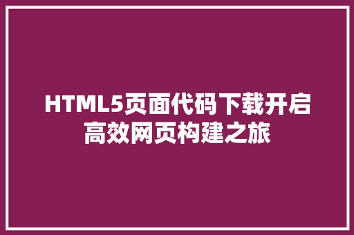 HTML5页面代码下载开启高效网页构建之旅