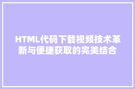 HTML代码下载视频技术革新与便捷获取的完美结合