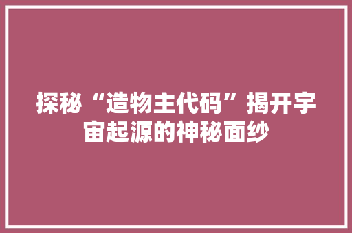 探秘“造物主代码”揭开宇宙起源的神秘面纱