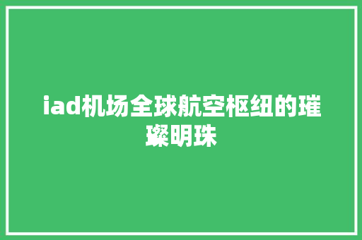 iad机场全球航空枢纽的璀璨明珠