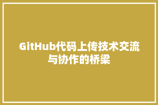 GitHub代码上传技术交流与协作的桥梁
