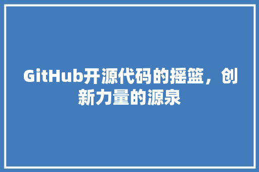 GitHub开源代码的摇篮，创新力量的源泉