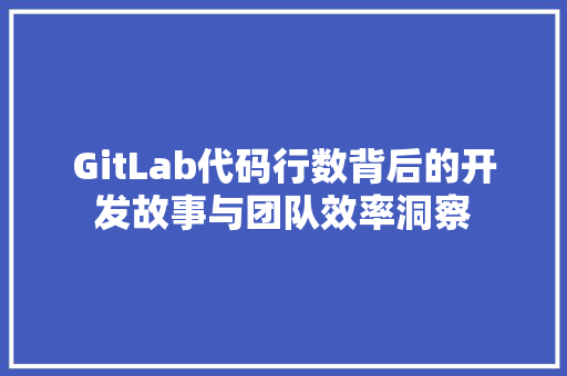 GitLab代码行数背后的开发故事与团队效率洞察