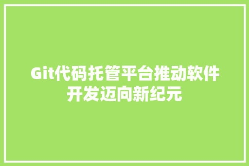 Git代码托管平台推动软件开发迈向新纪元